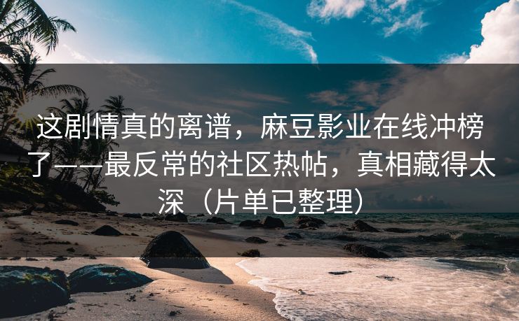 这剧情真的离谱,麻豆影业在线冲榜了——最反常的社区热帖,真相藏得太深(片单已整理) 这剧情真的离谱,麻豆影业在线冲榜了——最反常的社区热帖,真相藏得太深(片单已整理)