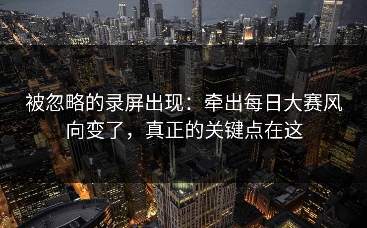 被忽略的录屏出现:牵出每日大赛风向变了,真正的关键点在这 被忽略的录屏出现:牵出每日大赛风向变了,真正的关键点在这