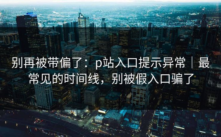别再被带偏了：p站入口提示异常｜最常见的时间线，别被假入口骗了