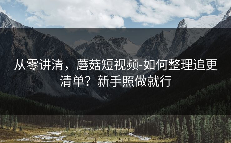 从零讲清,蘑菇短视频-如何整理追更清单?新手照做就行 从零讲清,蘑菇短视频-如何整理追更清单?新手照做就行