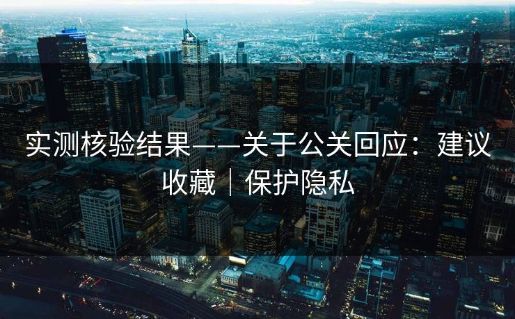 实测核验结果——关于公关回应:建议收藏|保护隐私 实测核验结果——关于公关回应:建议收藏|保护隐私