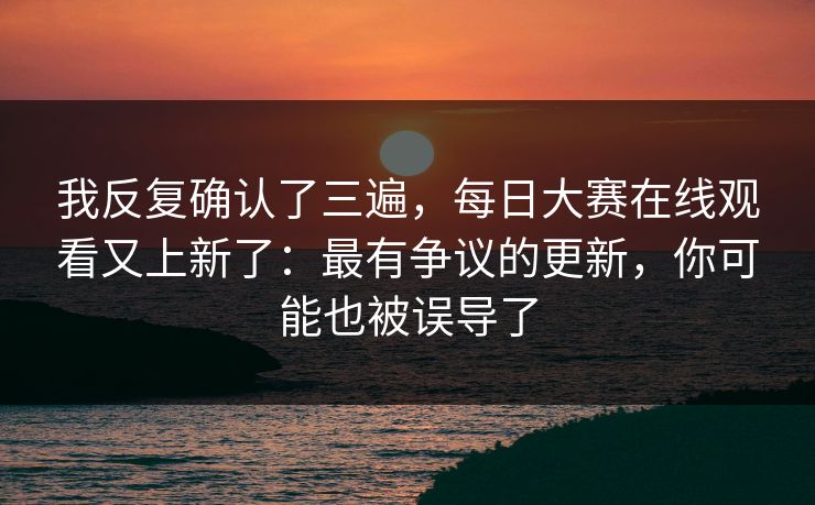 我反复确认了三遍,每日大赛在线观看又上新了:最有争议的更新,你可能也被误导了 我反复确认了三遍,每日大赛在线观看又上新了:最有争议的更新,你可能也被误导了