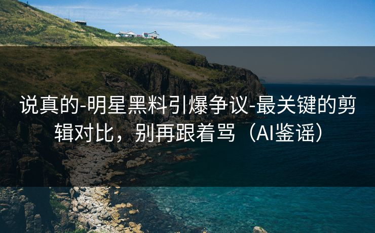 说真的-明星黑料引爆争议-最关键的剪辑对比,别再跟着骂(AI鉴谣) 说真的-明星黑料引爆争议-最关键的剪辑对比,别再跟着骂(AI鉴谣)