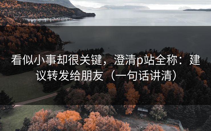 看似小事却很关键,澄清p站全称:建议转发给朋友(一句话讲清) 看似小事却很关键,澄清p站全称:建议转发给朋友(一句话讲清)