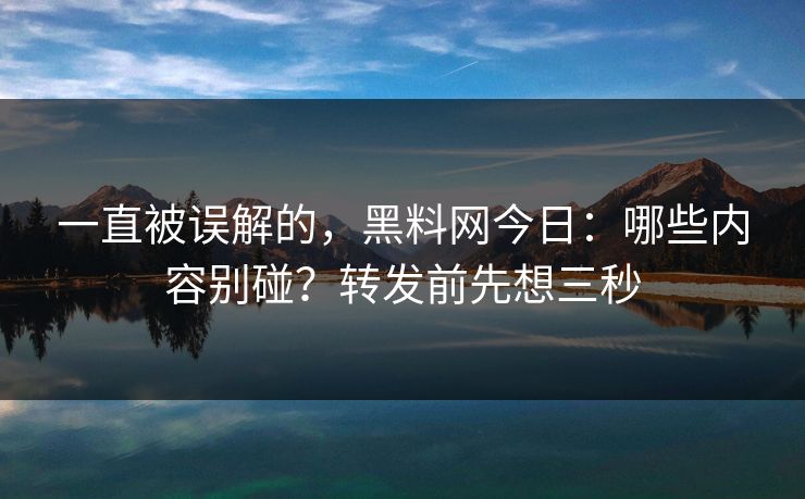 一直被误解的，黑料网今日：哪些内容别碰？转发前先想三秒