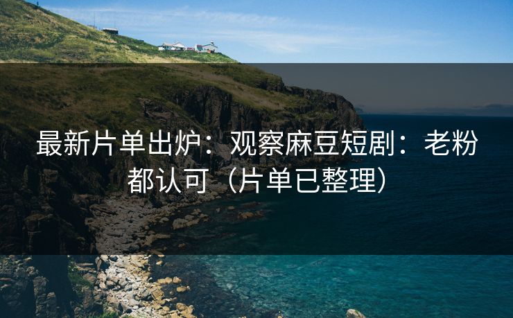 最新片单出炉：观察麻豆短剧：老粉都认可（片单已整理）