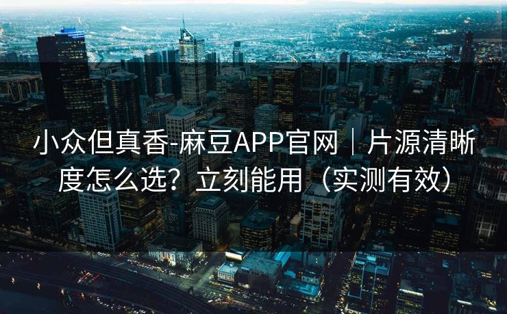 小众但真香-麻豆APP官网｜片源清晰度怎么选？立刻能用（实测有效）