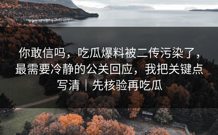 你敢信吗，吃瓜爆料被二传污染了，最需要冷静的公关回应，我把关键点写清｜先核验再吃瓜