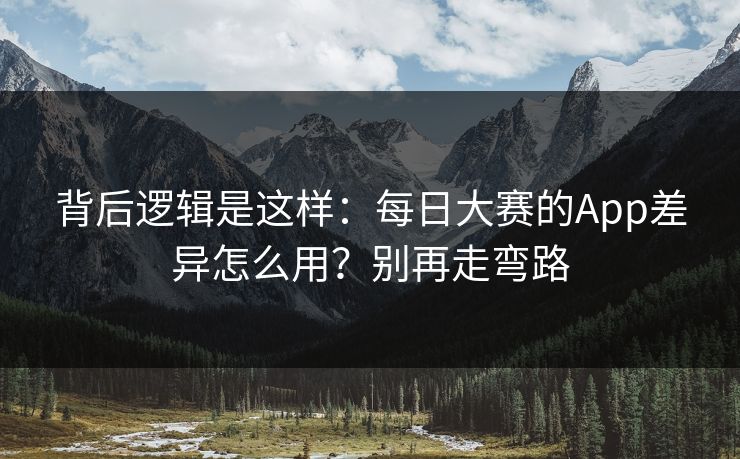 背后逻辑是这样：每日大赛的App差异怎么用？别再走弯路