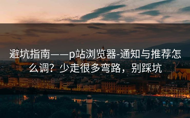 避坑指南——p站浏览器-通知与推荐怎么调？少走很多弯路，别踩坑