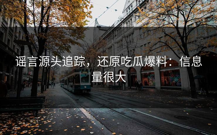 谣言源头追踪，还原吃瓜爆料：信息量很大