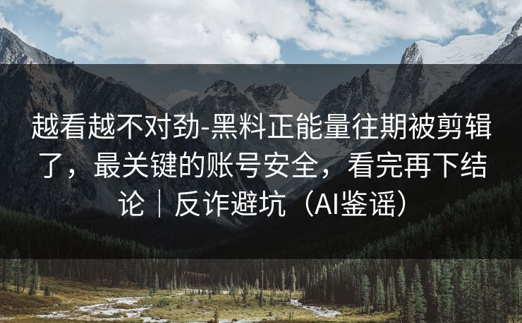 越看越不对劲-黑料正能量往期被剪辑了，最关键的账号安全，看完再下结论｜反诈避坑（AI鉴谣）