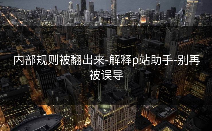 内部规则被翻出来-解释p站助手-别再被误导