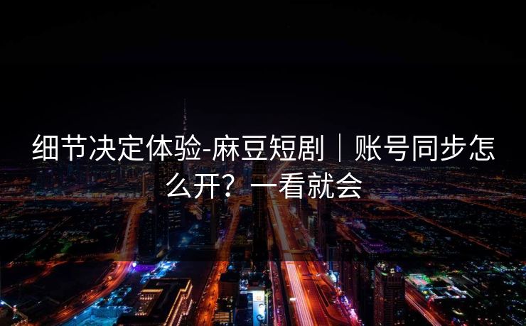 细节决定体验-麻豆短剧｜账号同步怎么开？一看就会