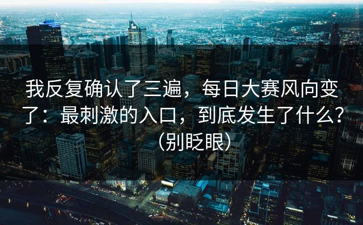 我反复确认了三遍，每日大赛风向变了：最刺激的入口，到底发生了什么？（别眨眼）