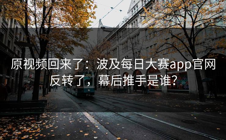 原视频回来了：波及每日大赛app官网反转了，幕后推手是谁？