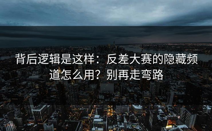 背后逻辑是这样：反差大赛的隐藏频道怎么用？别再走弯路