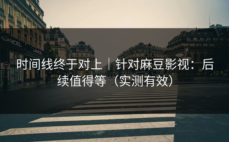 时间线终于对上｜针对麻豆影视：后续值得等（实测有效）