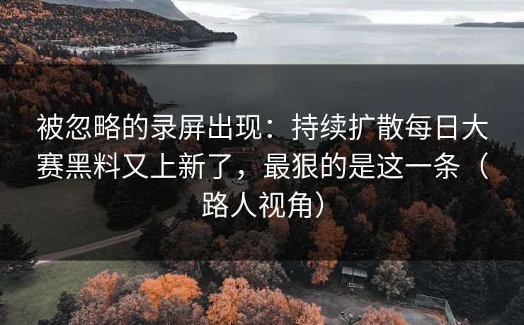 被忽略的录屏出现：持续扩散每日大赛黑料又上新了，最狠的是这一条（路人视角）