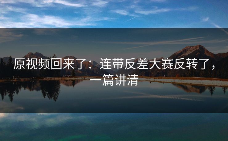 原视频回来了：连带反差大赛反转了，一篇讲清