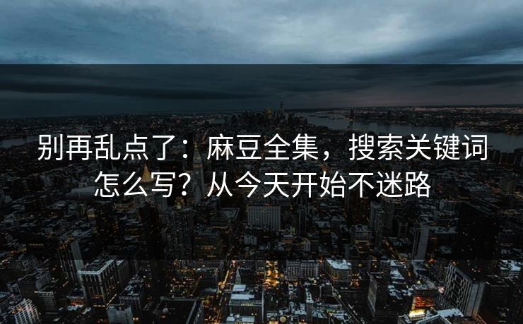 别再乱点了：麻豆全集，搜索关键词怎么写？从今天开始不迷路