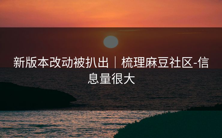 新版本改动被扒出｜梳理麻豆社区-信息量很大
