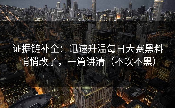 证据链补全：迅速升温每日大赛黑料悄悄改了，一篇讲清（不吹不黑）
