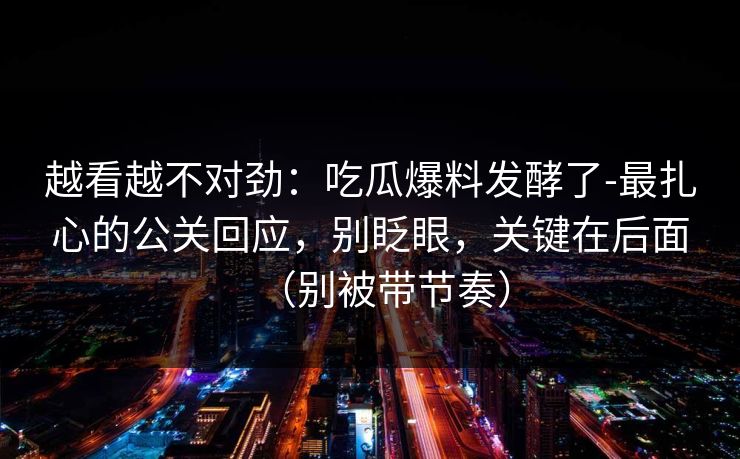 越看越不对劲：吃瓜爆料发酵了-最扎心的公关回应，别眨眼，关键在后面（别被带节奏）