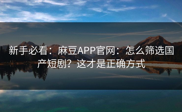 新手必看：麻豆APP官网：怎么筛选国产短剧？这才是正确方式