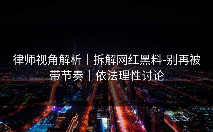 律师视角解析｜拆解网红黑料-别再被带节奏｜依法理性讨论