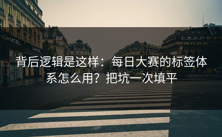 背后逻辑是这样：每日大赛的标签体系怎么用？把坑一次填平