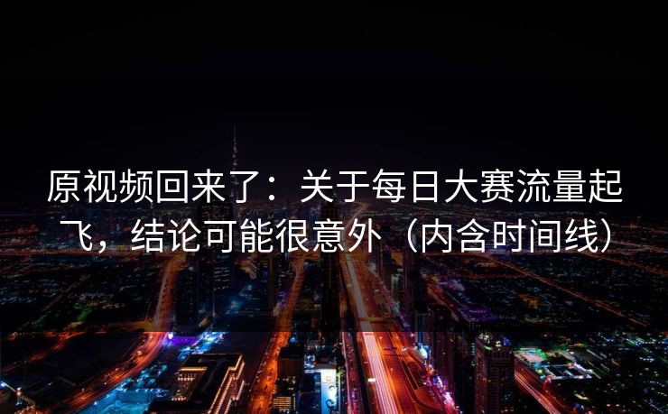 原视频回来了：关于每日大赛流量起飞，结论可能很意外（内含时间线）
