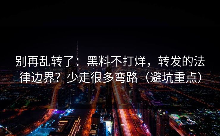 别再乱转了：黑料不打烊，转发的法律边界？少走很多弯路（避坑重点）