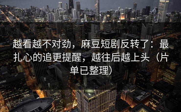 越看越不对劲，麻豆短剧反转了：最扎心的追更提醒，越往后越上头（片单已整理）