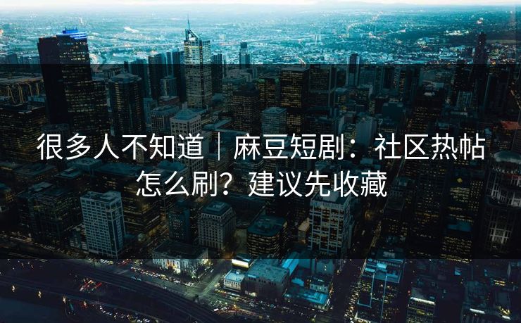 很多人不知道｜麻豆短剧：社区热帖怎么刷？建议先收藏