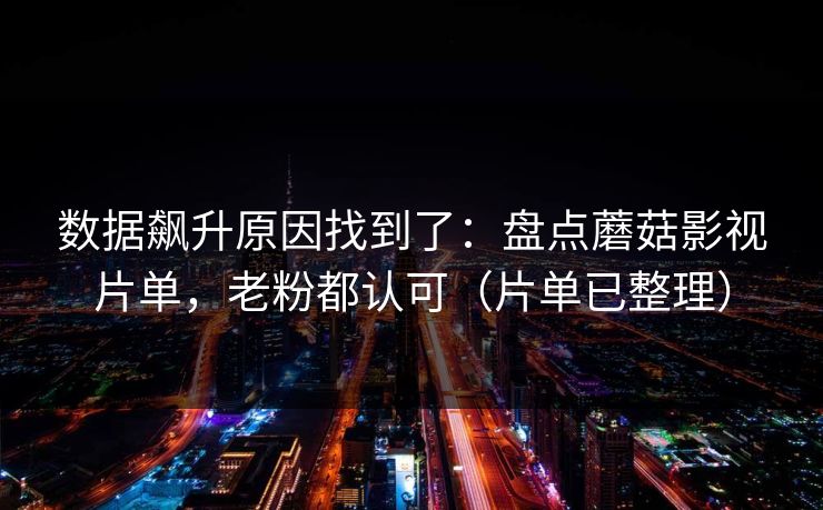 数据飙升原因找到了：盘点蘑菇影视片单，老粉都认可（片单已整理）