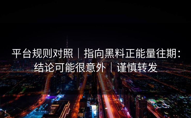 平台规则对照｜指向黑料正能量往期：结论可能很意外｜谨慎转发