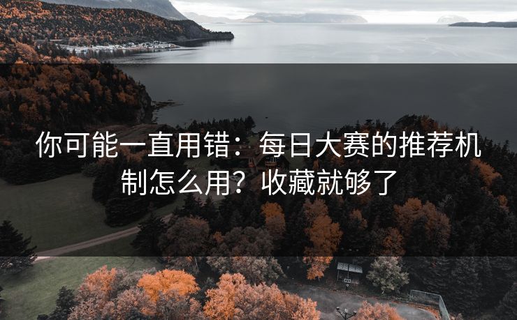 你可能一直用错：每日大赛的推荐机制怎么用？收藏就够了