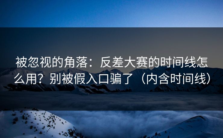 被忽视的角落：反差大赛的时间线怎么用？别被假入口骗了（内含时间线）