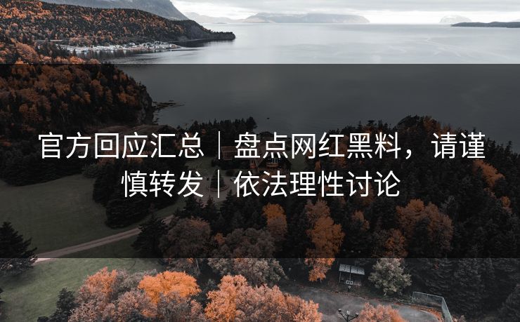 官方回应汇总｜盘点网红黑料，请谨慎转发｜依法理性讨论