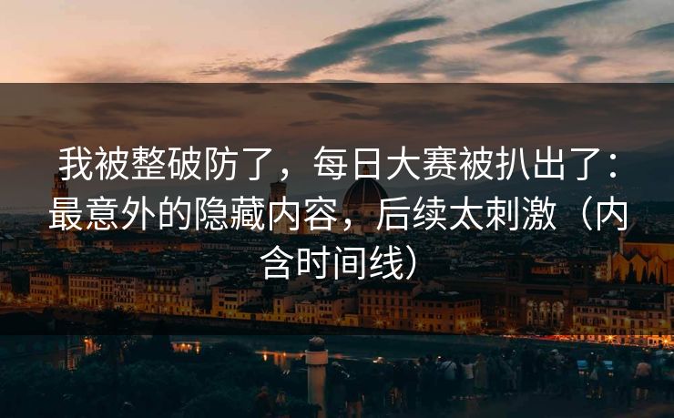 我被整破防了，每日大赛被扒出了：最意外的隐藏内容，后续太刺激（内含时间线）