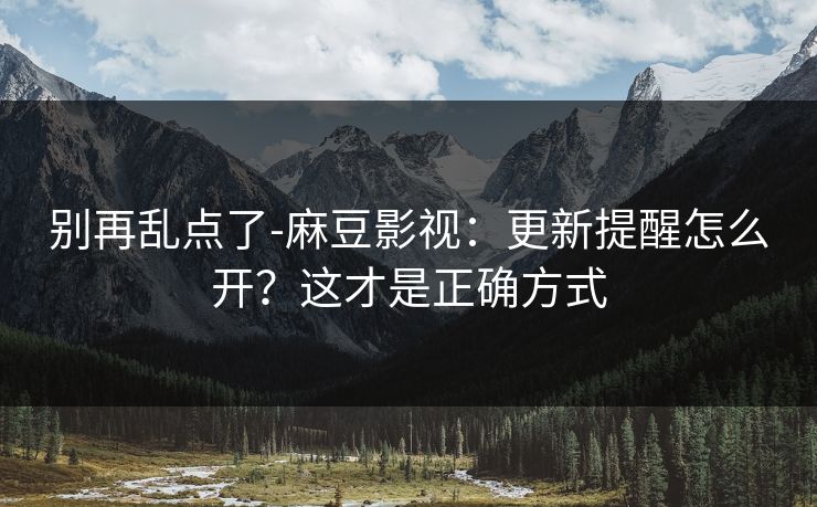 别再乱点了-麻豆影视：更新提醒怎么开？这才是正确方式