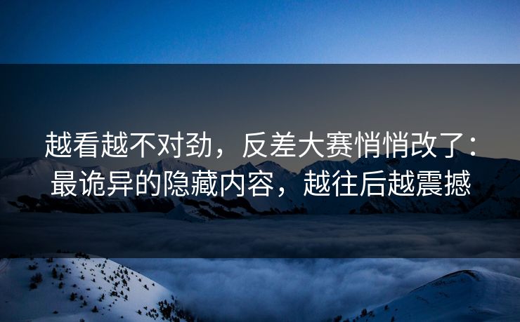 越看越不对劲，反差大赛悄悄改了：最诡异的隐藏内容，越往后越震撼