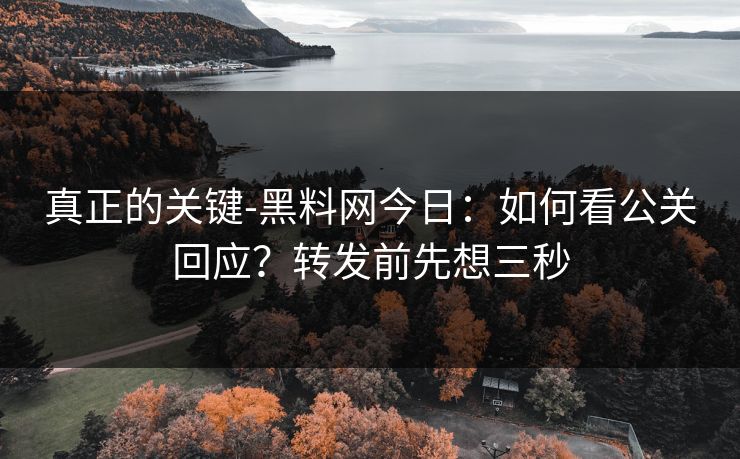 真正的关键-黑料网今日：如何看公关回应？转发前先想三秒