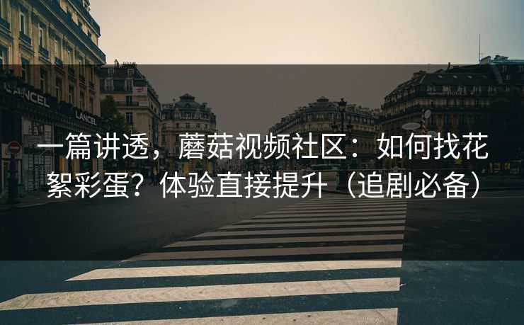 一篇讲透，蘑菇视频社区：如何找花絮彩蛋？体验直接提升（追剧必备）