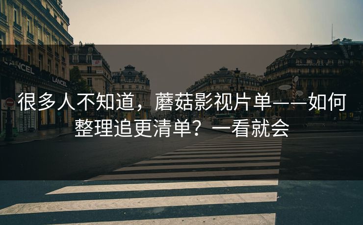 很多人不知道，蘑菇影视片单——如何整理追更清单？一看就会