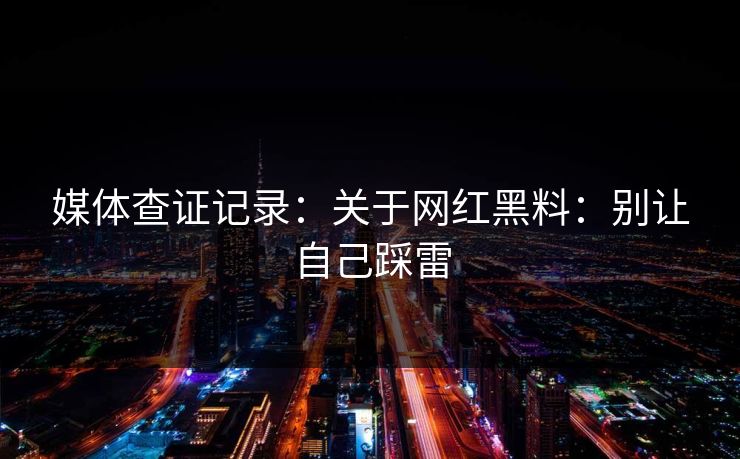 媒体查证记录：关于网红黑料：别让自己踩雷