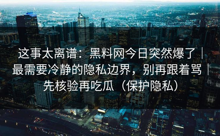 这事太离谱：黑料网今日突然爆了｜最需要冷静的隐私边界，别再跟着骂｜先核验再吃瓜（保护隐私）