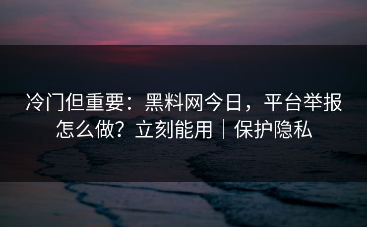 冷门但重要：黑料网今日，平台举报怎么做？立刻能用｜保护隐私