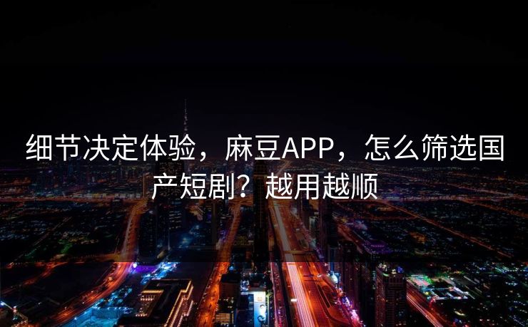 细节决定体验，麻豆APP，怎么筛选国产短剧？越用越顺